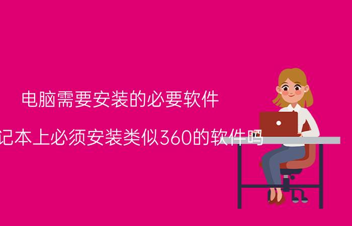 电脑需要安装的必要软件 笔记本上必须安装类似360的软件吗？为什么？